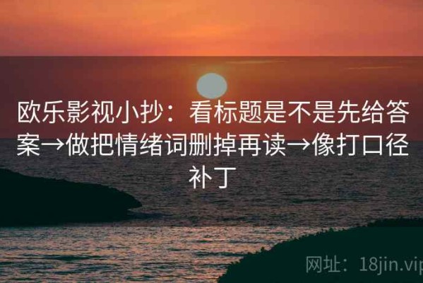 欧乐影视小抄：看标题是不是先给答案→做把情绪词删掉再读→像打口径补丁