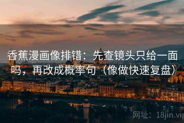 香蕉漫画像排错：先查镜头只给一面吗，再改成概率句（像做快速复盘）