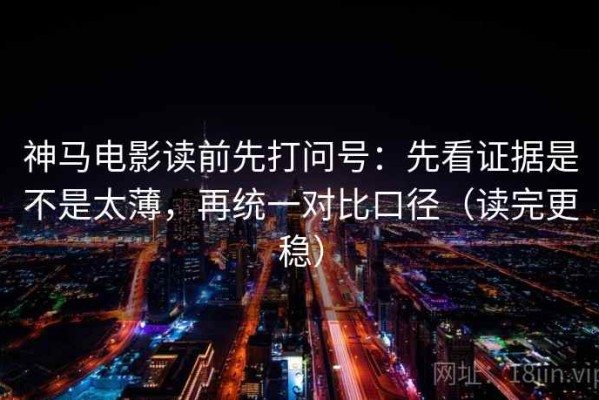 神马电影读前先打问号：先看证据是不是太薄，再统一对比口径（读完更稳）