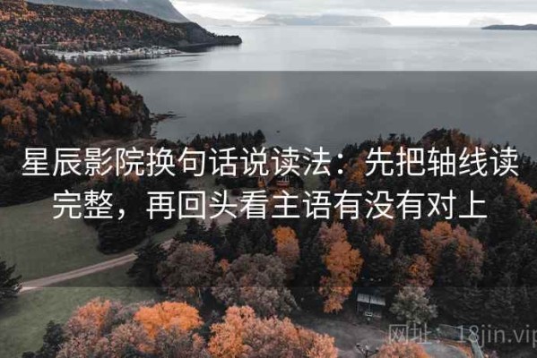 星辰影院换句话说读法：先把轴线读完整，再回头看主语有没有对上
