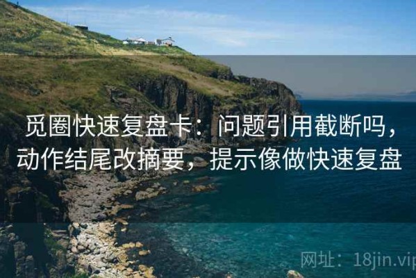 觅圈快速复盘卡：问题引用截断吗，动作结尾改摘要，提示像做快速复盘