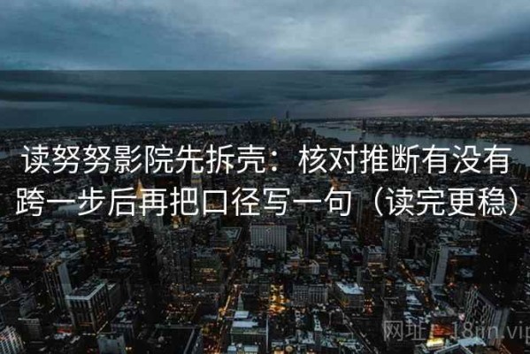 读努努影院先拆壳：核对推断有没有跨一步后再把口径写一句（读完更稳）