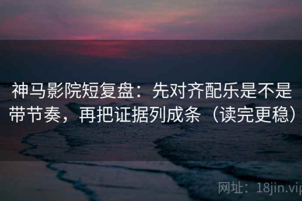 神马影院短复盘：先对齐配乐是不是带节奏，再把证据列成条（读完更稳）