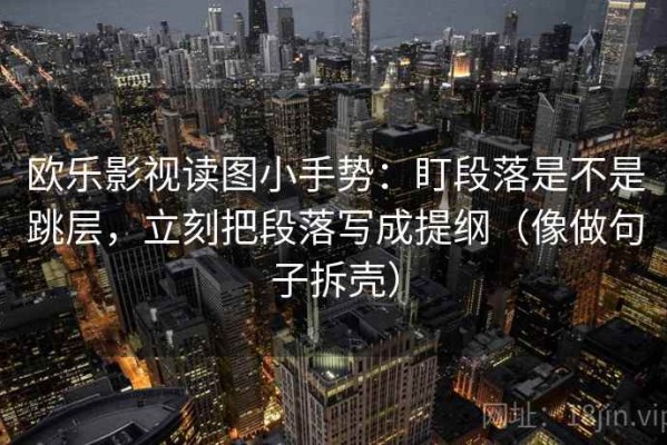 欧乐影视读图小手势：盯段落是不是跳层，立刻把段落写成提纲（像做句子拆壳）