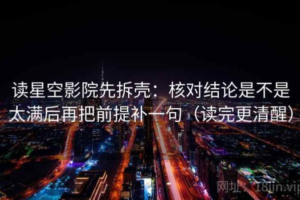 读星空影院先拆壳：核对结论是不是太满后再把前提补一句（读完更清醒）