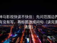 神马影视快读不快信：先问范围边界有没有写，再标题改成问句（读完更清楚）