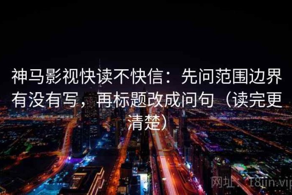 神马影视快读不快信：先问范围边界有没有写，再标题改成问句（读完更清楚）