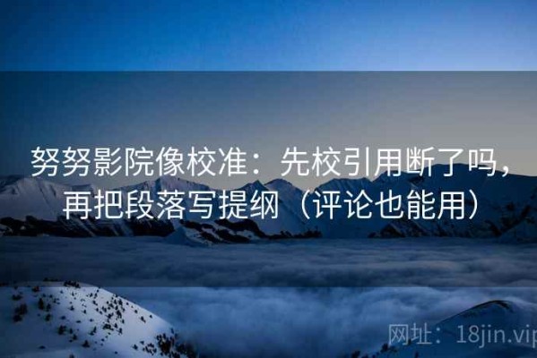 努努影院像校准：先校引用断了吗，再把段落写提纲（评论也能用）