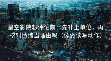 星空影院想评论前：先补上单位，再核对情绪当理由吗（像做读写动作）