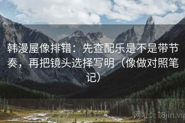 韩漫屋像排错：先查配乐是不是带节奏，再把镜头选择写明（像做对照笔记）