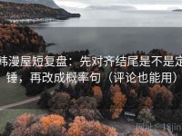韩漫屋短复盘：先对齐结尾是不是定锤，再改成概率句（评论也能用）