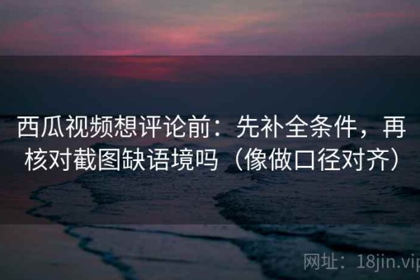 西瓜视频想评论前：先补全条件，再核对截图缺语境吗（像做口径对齐）