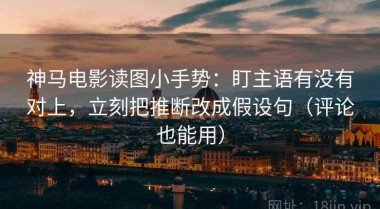神马电影读图小手势：盯主语有没有对上，立刻把推断改成假设句（评论也能用）