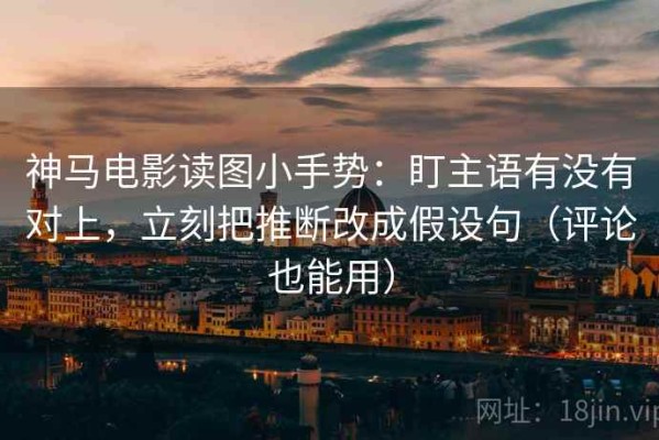 神马电影读图小手势：盯主语有没有对上，立刻把推断改成假设句（评论也能用）