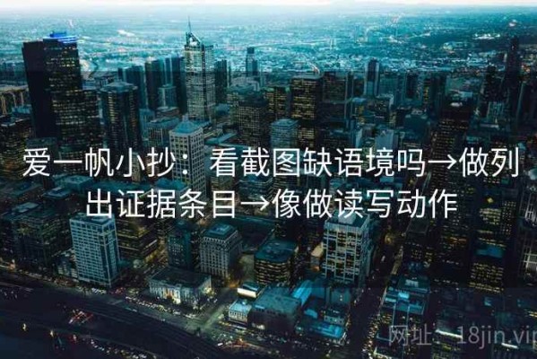 爱一帆小抄：看截图缺语境吗→做列出证据条目→像做读写动作
