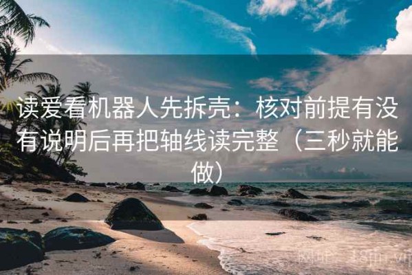 读爱看机器人先拆壳：核对前提有没有说明后再把轴线读完整（三秒就能做）
