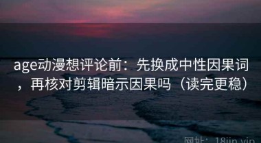 age动漫想评论前：先换成中性因果词，再核对剪辑暗示因果吗（读完更稳）