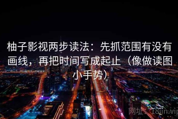 柚子影视两步读法：先抓范围有没有画线，再把时间写成起止（像做读图小手势）