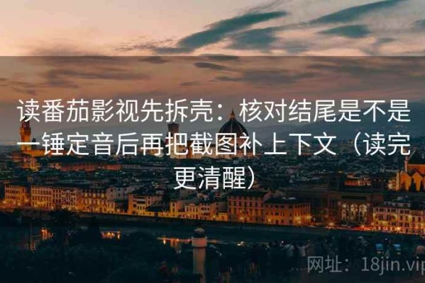 读番茄影视先拆壳：核对结尾是不是一锤定音后再把截图补上下文（读完更清醒）