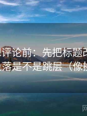微密圈想评论前：先把标题改成问句，再核对段落是不是跳层（像换句话说）