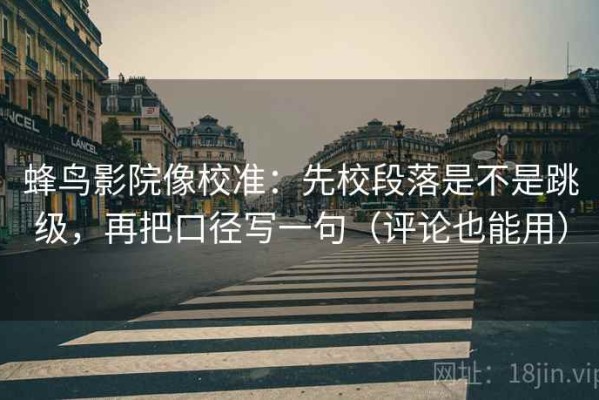 蜂鸟影院像校准：先校段落是不是跳级，再把口径写一句（评论也能用）