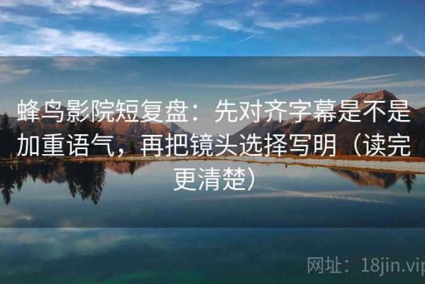 蜂鸟影院短复盘：先对齐字幕是不是加重语气，再把镜头选择写明（读完更清楚）