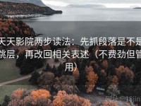 天天影院两步读法：先抓段落是不是跳层，再改回相关表述（不费劲但管用）