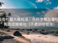 爱看机器人像校准：先校字幕加重吗，再改成概率句（不费劲但管用）