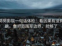 努努影院一句话体检：看因果有没有跳，做把范围写边界，就够了