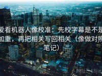 爱看机器人像校准：先校字幕是不是加重，再把相关写回相关（像做对照笔记）