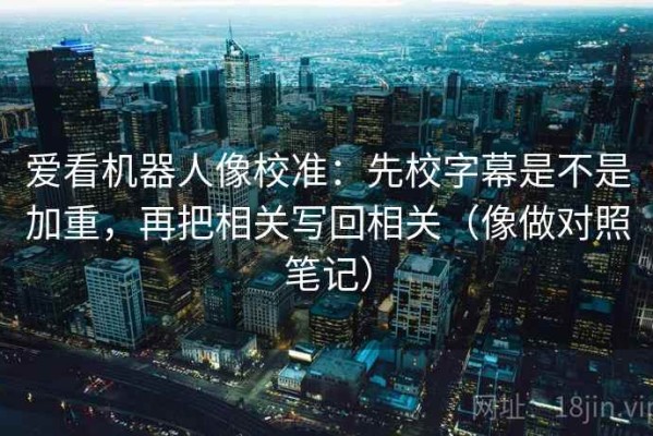爱看机器人像校准：先校字幕是不是加重，再把相关写回相关（像做对照笔记）