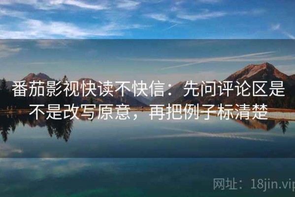 番茄影视快读不快信：先问评论区是不是改写原意，再把例子标清楚
