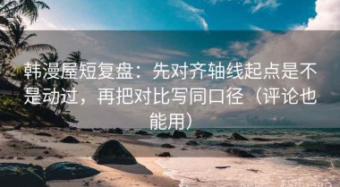 韩漫屋短复盘：先对齐轴线起点是不是动过，再把对比写同口径（评论也能用）