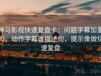 神马影视快速复盘卡：问题字幕加重吗，动作字幕改描述句，提示像做快速复盘