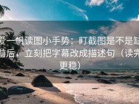 爱一帆读图小手势：盯截图是不是缺前后，立刻把字幕改成描述句（读完更稳）