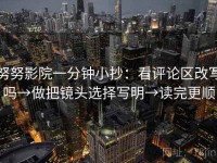 努努影院一分钟小抄：看评论区改写吗→做把镜头选择写明→读完更顺