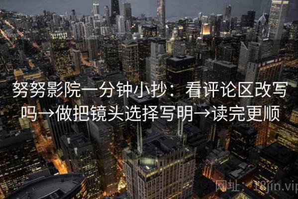 努努影院一分钟小抄：看评论区改写吗→做把镜头选择写明→读完更顺