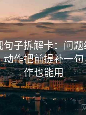 星辰影视句子拆解卡：问题结论是不是太满，动作把前提补一句，提示写作也能用