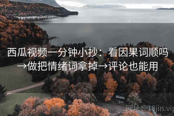 西瓜视频一分钟小抄：看因果词顺吗→做把情绪词拿掉→评论也能用