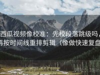 西瓜视频像校准：先校段落跳级吗，再按时间线重排剪辑（像做快速复盘）
