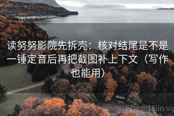读努努影院先拆壳：核对结尾是不是一锤定音后再把截图补上下文（写作也能用）