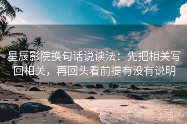 星辰影院换句话说读法：先把相关写回相关，再回头看前提有没有说明