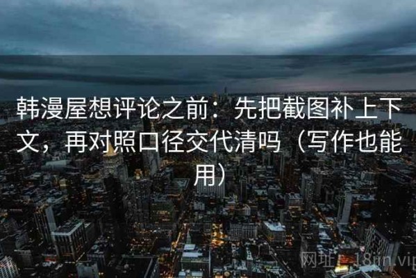 韩漫屋想评论之前：先把截图补上下文，再对照口径交代清吗（写作也能用）