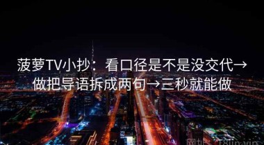 菠萝TV小抄：看口径是不是没交代→做把导语拆成两句→三秒就能做
