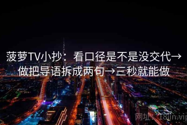 菠萝TV小抄：看口径是不是没交代→做把导语拆成两句→三秒就能做