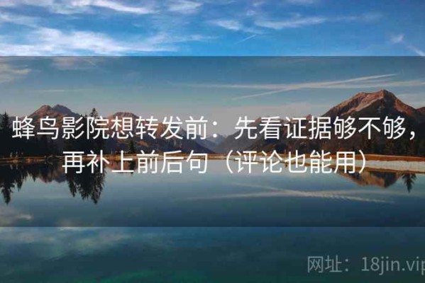 蜂鸟影院想转发前：先看证据够不够，再补上前后句（评论也能用）