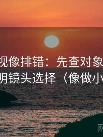 欧乐影视像排错：先查对象明确吗，再写明镜头选择（像做小流程）