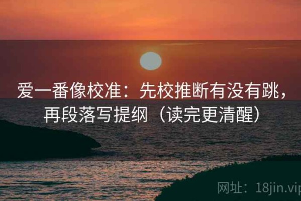 爱一番像校准：先校推断有没有跳，再段落写提纲（读完更清醒）