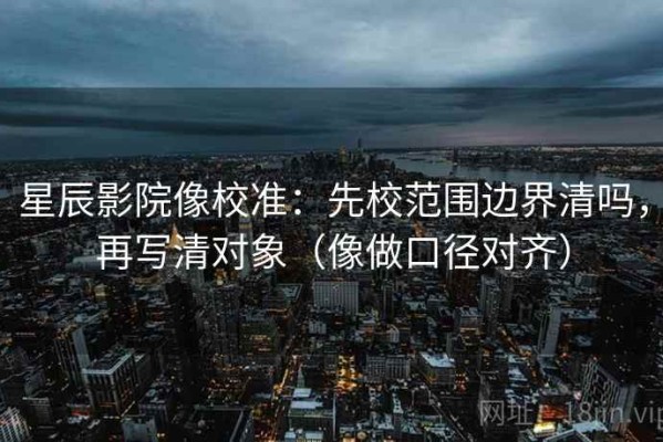 星辰影院像校准：先校范围边界清吗，再写清对象（像做口径对齐）