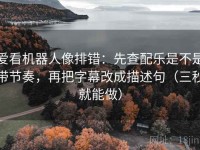 爱看机器人像排错：先查配乐是不是带节奏，再把字幕改成描述句（三秒就能做）